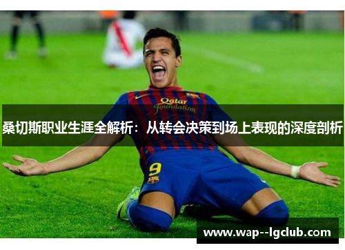 桑切斯职业生涯全解析:从转会决策到场上表现的深度剖析 桑切斯职业生涯全解析:从转会决策到场上表现的深度剖析