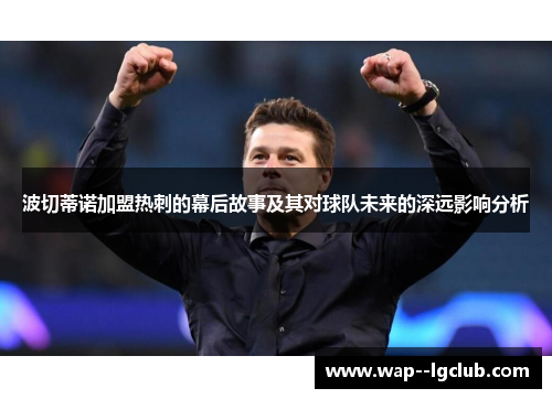 波切蒂诺加盟热刺的幕后故事及其对球队未来的深远影响分析 波切蒂诺加盟热刺的幕后故事及其对球队未来的深远影响分析