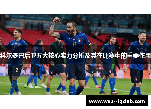 科尔多巴后卫五大核心实力分析及其在比赛中的重要作用