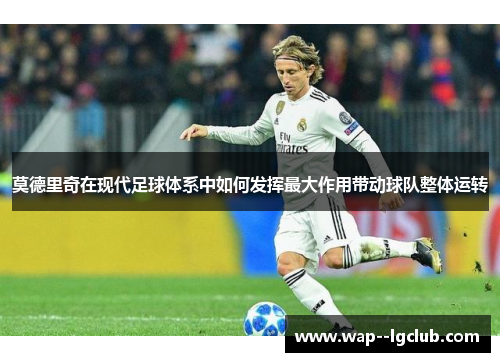 莫德里奇在现代足球体系中如何发挥最大作用带动球队整体运转 莫德里奇在现代足球体系中如何发挥最大作用带动球队整体运转