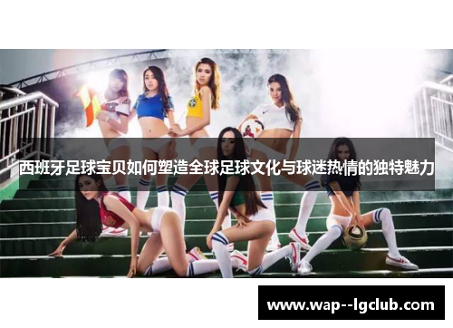 西班牙足球宝贝如何塑造全球足球文化与球迷热情的独特魅力