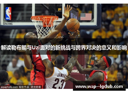 解读勒布朗与Uzi面对的新挑战与跨界对决的意义和影响 解读勒布朗与Uzi面对的新挑战与跨界对决的意义和影响