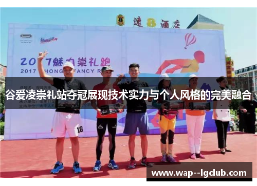 谷爱凌崇礼站夺冠展现技术实力与个人风格的完美融合 谷爱凌崇礼站夺冠展现技术实力与个人风格的完美融合