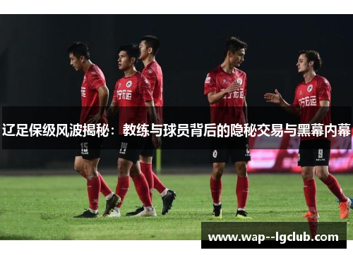 辽足保级风波揭秘:教练与球员背后的隐秘交易与黑幕内幕 辽足保级风波揭秘:教练与球员背后的隐秘交易与黑幕内幕