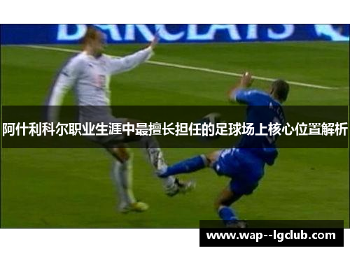 阿什利科尔职业生涯中最擅长担任的足球场上核心位置解析 阿什利科尔职业生涯中最擅长担任的足球场上核心位置解析