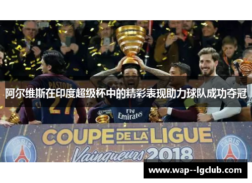 阿尔维斯在印度超级杯中的精彩表现助力球队成功夺冠 阿尔维斯在印度超级杯中的精彩表现助力球队成功夺冠