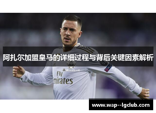 阿扎尔加盟皇马的详细过程与背后关键因素解析 阿扎尔加盟皇马的详细过程与背后关键因素解析