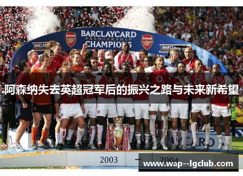 阿森纳失去英超冠军后的振兴之路与未来新希望