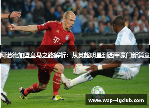 阿诺德加盟皇马之路解析：从英超明星到西甲豪门新篇章