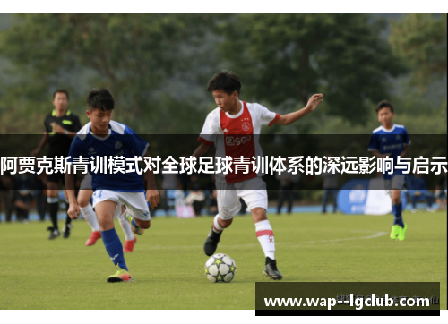 阿贾克斯青训模式对全球足球青训体系的深远影响与启示 阿贾克斯青训模式对全球足球青训体系的深远影响与启示