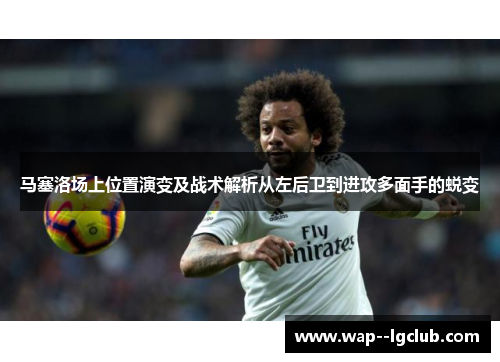 马塞洛场上位置演变及战术解析从左后卫到进攻多面手的蜕变 马塞洛场上位置演变及战术解析从左后卫到进攻多面手的蜕变
