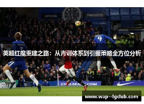英超红魔重建之路:从青训体系到引援策略全方位分析 英超红魔重建之路:从青训体系到引援策略全方位分析