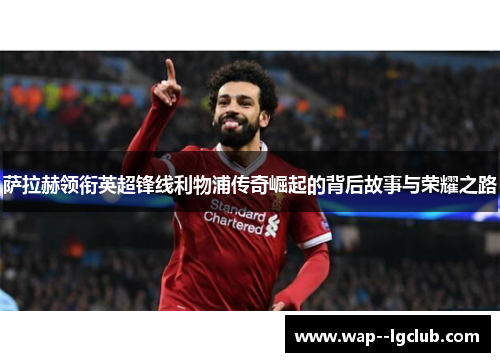 萨拉赫领衔英超锋线利物浦传奇崛起的背后故事与荣耀之路 萨拉赫领衔英超锋线利物浦传奇崛起的背后故事与荣耀之路