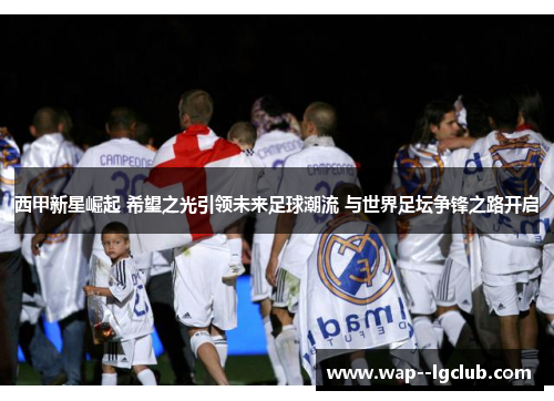 西甲新星崛起 希望之光引领未来足球潮流 与世界足坛争锋之路开启