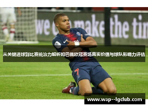 从关键进球到比赛统治力解析姆巴佩欧冠赛场真实价值与球队影响力评估