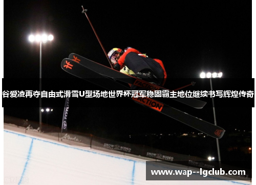 谷爱凌再夺自由式滑雪U型场地世界杯冠军稳固霸主地位继续书写辉煌传奇 谷爱凌再夺自由式滑雪U型场地世界杯冠军稳固霸主地位继续书写辉煌传奇