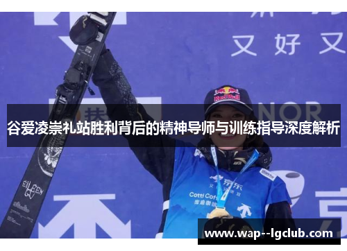 谷爱凌崇礼站胜利背后的精神导师与训练指导深度解析 谷爱凌崇礼站胜利背后的精神导师与训练指导深度解析