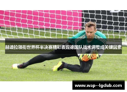 赫迪拉领衔世界杯半决赛精彩表现德国队战术调整成关键因素 赫迪拉领衔世界杯半决赛精彩表现德国队战术调整成关键因素
