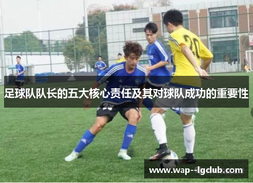足球队队长的五大核心责任及其对球队成功的重要性