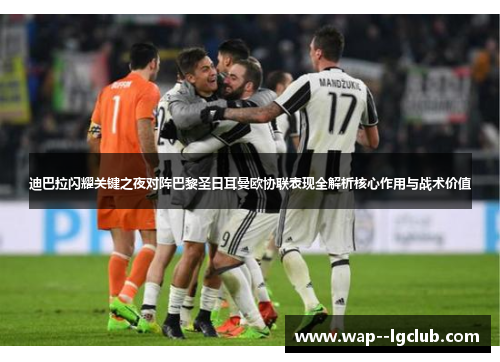迪巴拉闪耀关键之夜对阵巴黎圣日耳曼欧协联表现全解析核心作用与战术价值