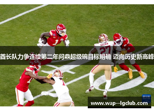 酋长队力争连续第二年问鼎超级碗目标明确 迈向历史新高峰 酋长队力争连续第二年问鼎超级碗目标明确 迈向历史新高峰