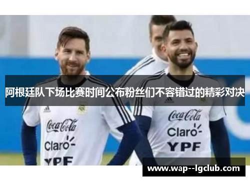 阿根廷队下场比赛时间公布粉丝们不容错过的精彩对决 阿根廷队下场比赛时间公布粉丝们不容错过的精彩对决