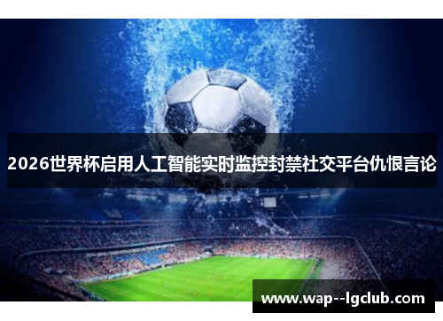 2026世界杯启用人工智能实时监控封禁社交平台仇恨言论