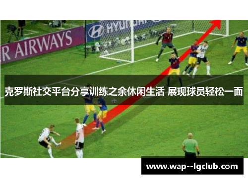 克罗斯社交平台分享训练之余休闲生活 展现球员轻松一面