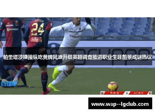 帕奎塔涉嫌操纵吃黄牌风波升级英超调查推进职业生涯前景成谜热议