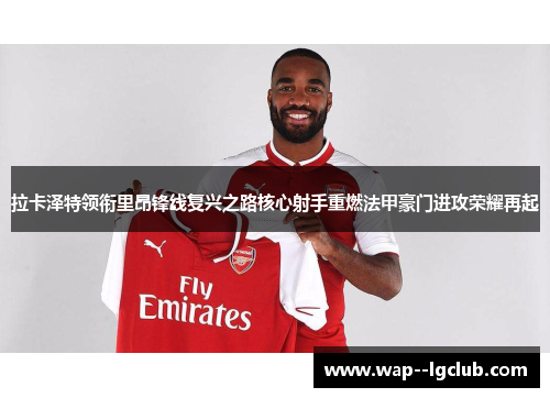 拉卡泽特领衔里昂锋线复兴之路核心射手重燃法甲豪门进攻荣耀再起