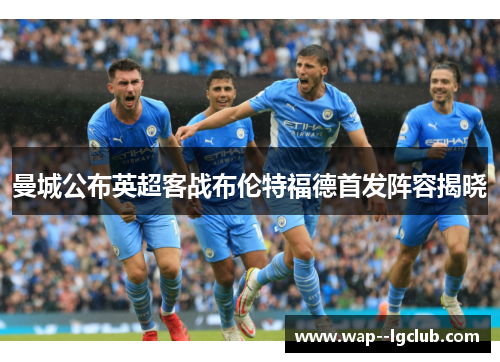 曼城公布英超客战布伦特福德首发阵容揭晓 曼城公布英超客战布伦特福德首发阵容揭晓
