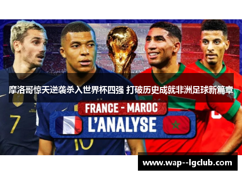 摩洛哥惊天逆袭杀入世界杯四强 打破历史成就非洲足球新篇章 摩洛哥惊天逆袭杀入世界杯四强 打破历史成就非洲足球新篇章