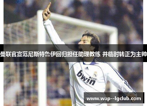 曼联官宣范尼斯特鲁伊回归担任助理教练 并临时转正为主帅 曼联官宣范尼斯特鲁伊回归担任助理教练 并临时转正为主帅