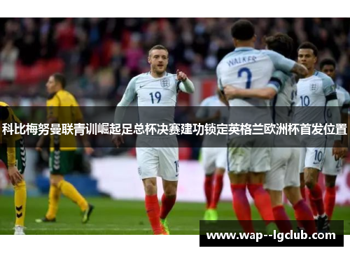科比梅努曼联青训崛起足总杯决赛建功锁定英格兰欧洲杯首发位置 科比梅努曼联青训崛起足总杯决赛建功锁定英格兰欧洲杯首发位置