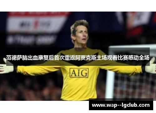范德萨脑出血康复后首次重返阿贾克斯主场观看比赛感动全场 范德萨脑出血康复后首次重返阿贾克斯主场观看比赛感动全场