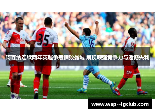 阿森纳连续两年英超争冠惜败曼城 展现顽强竞争力与遗憾失利