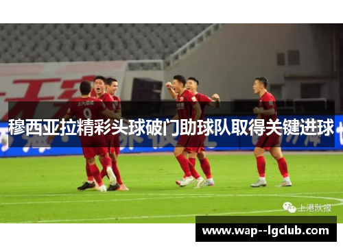 穆西亚拉精彩头球破门助球队取得关键进球 穆西亚拉精彩头球破门助球队取得关键进球