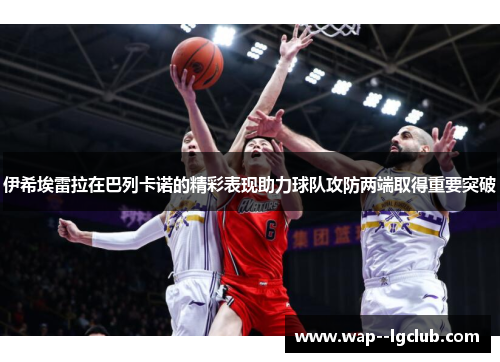 伊希埃雷拉在巴列卡诺的精彩表现助力球队攻防两端取得重要突破 伊希埃雷拉在巴列卡诺的精彩表现助力球队攻防两端取得重要突破